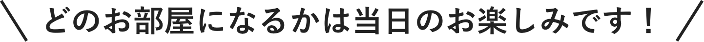 どのお部屋になるかは当日のお楽しみです！